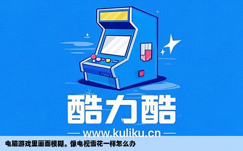 电脑游戏里画面模糊。像电视雪花一样怎么办
