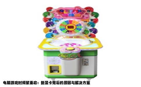 电脑游戏时频繁重启：新显卡背后的原因与解决方案