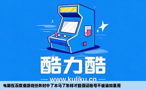 电脑在百度查游戏任务时中了木马了怎样才能保证帐号不被盗如果用