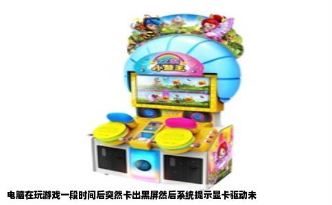 电脑在玩游戏一段时间后突然卡出黑屏然后系统提示显卡驱动未