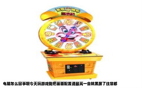 电脑怎么回事啊今天玩游戏我把画面配置调最高一会就黑屏了往常都