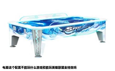 电脑这个配置不能玩什么游戏和能玩英雄联盟全特效吗