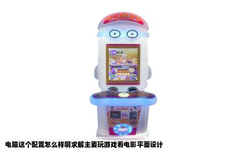 电脑这个配置怎么样啊求解主要玩游戏看电影平面设计