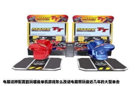 电脑这种配置能玩哪些单机游戏怎么改进电脑想玩些近几年的大型单击
