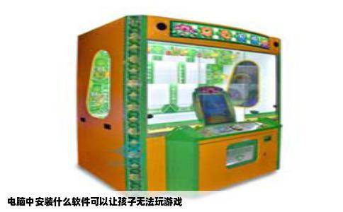电脑中安装什么软件可以让孩子无法玩游戏
