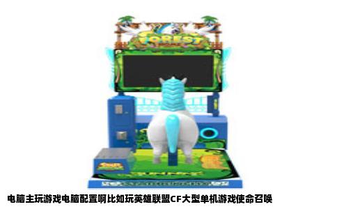 电脑主玩游戏电脑配置啊比如玩英雄联盟CF大型单机游戏使命召唤