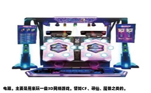 电脑。主要是用来玩一些3D网络游戏。譬如CF、寻仙、魔兽之类的。