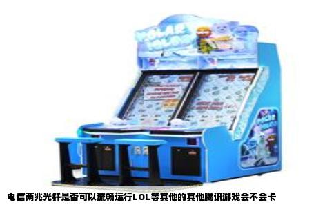 电信两兆光钎是否可以流畅运行LOL等其他的其他腾讯游戏会不会卡