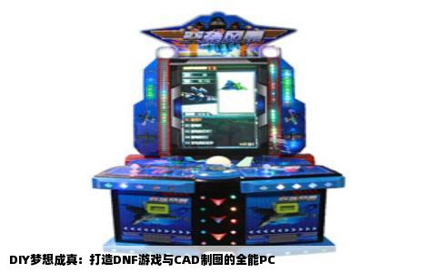 DIY梦想成真：打造DNF游戏与CAD制图的全能PC