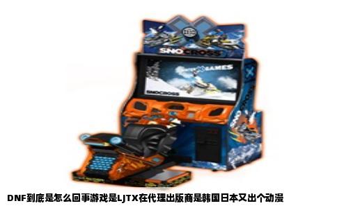 DNF到底是怎么回事游戏是LJTX在代理出版商是韩国日本又出个动漫