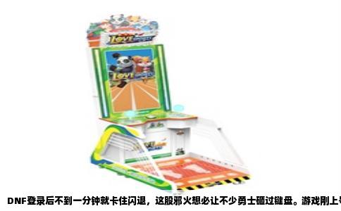DNF登录后不到一分钟就卡住闪退，这股邪火想必让不少勇士砸过键盘。游戏刚上号，画面还停在赫顿玛尔，甚至技能都没来得及放一个，屏幕就直接冻结然后弹回桌面，连个报错提示都不给。说真的，这问题在DNF里已经算老传统了，但每次出现总能让一群人集体崩溃。