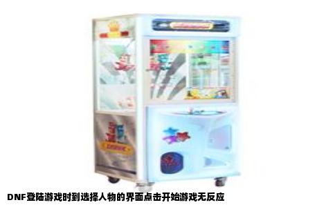 DNF登陆游戏时到选择人物的界面点击开始游戏无反应