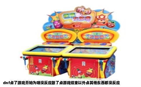 dnf点了游戏开始为啥没反应除了点游戏结束以外点其他东西都没反应