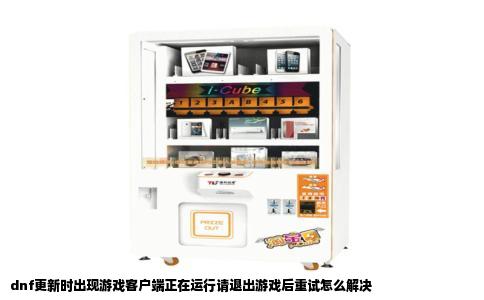 dnf更新时出现游戏客户端正在运行请退出游戏后重试怎么解决