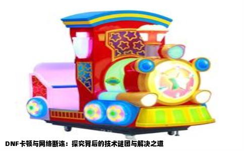 DNF卡顿与网络断连：探究背后的技术谜团与解决之道