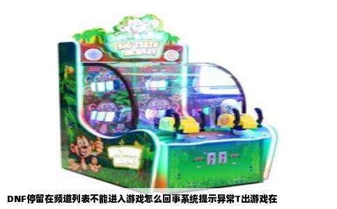 DNF停留在频道列表不能进入游戏怎么回事系统提示异常T出游戏在