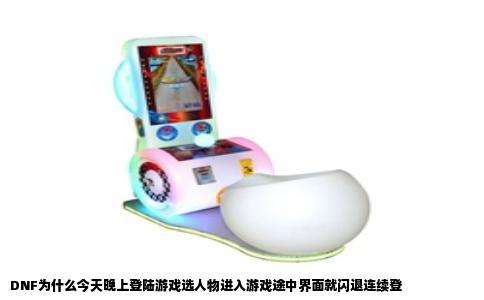 DNF为什么今天晚上登陆游戏选人物进入游戏途中界面就闪退连续登