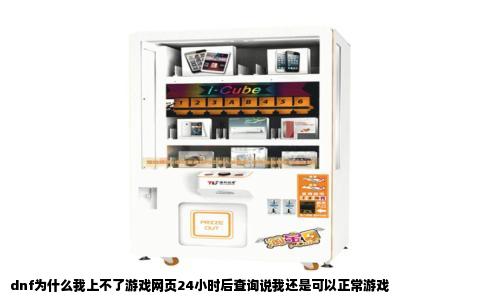 dnf为什么我上不了游戏网页24小时后查询说我还是可以正常游戏