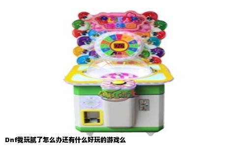 Dnf我玩腻了怎么办还有什么好玩的游戏么