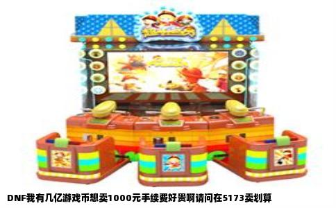 DNF我有几亿游戏币想卖1000元手续费好贵啊请问在5173卖划算