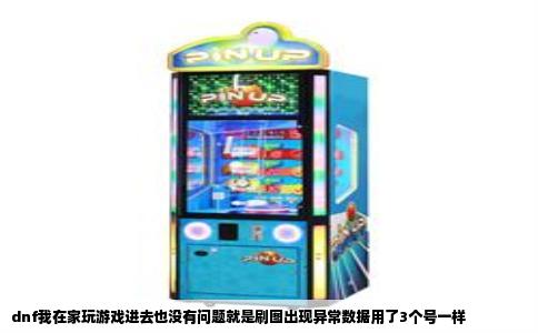 dnf我在家玩游戏进去也没有问题就是刷图出现异常数据用了3个号一样