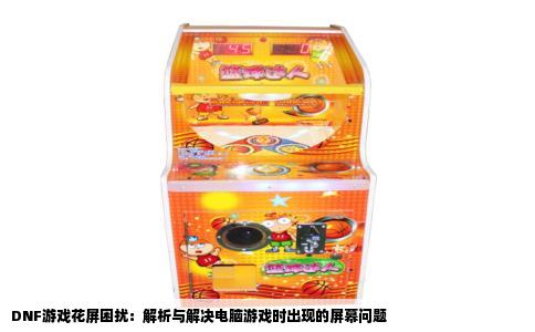 DNF游戏花屏困扰：解析与解决电脑游戏时出现的屏幕问题