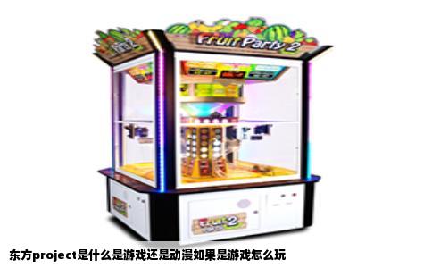 东方project是什么是游戏还是动漫如果是游戏怎么玩
