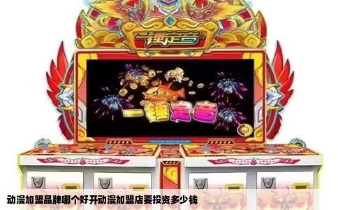 动漫加盟品牌哪个好开动漫加盟店要投资多少钱