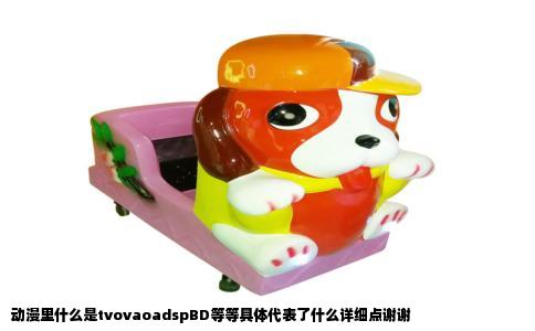 动漫里什么是tvovaoadspBD等等具体代表了什么详细点谢谢