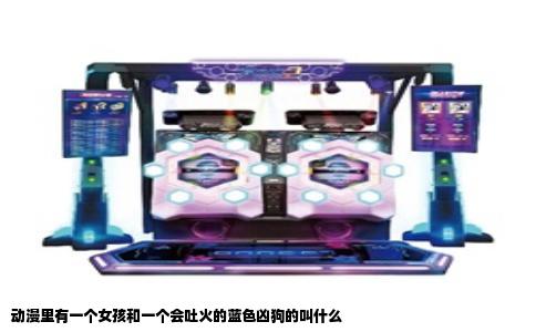 动漫里有一个女孩和一个会吐火的蓝色凶狗的叫什么