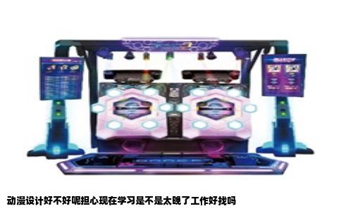 动漫设计好不好呢担心现在学习是不是太晚了工作好找吗