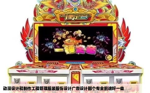 动漫设计和制作工程管理服装服饰设计广告设计那个专业前途好一些