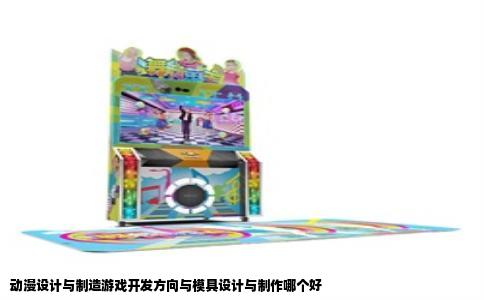 动漫设计与制造游戏开发方向与模具设计与制作哪个好