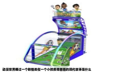 动漫世界播过一个剧情类似一个小孩救他爸爸的现代故事是什么