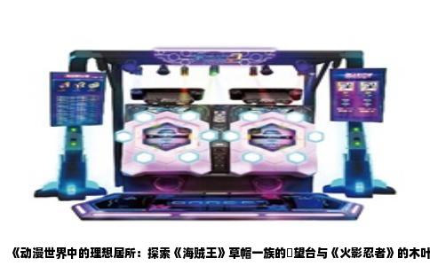 《动漫世界中的理想居所：探索《海贼王》草帽一族的瞭望台与《火影忍者》的木叶隐村》
