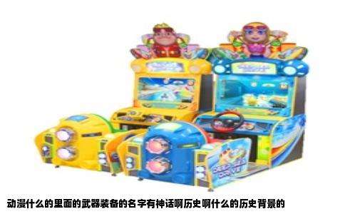 动漫什么的里面的武器装备的名字有神话啊历史啊什么的历史背景的