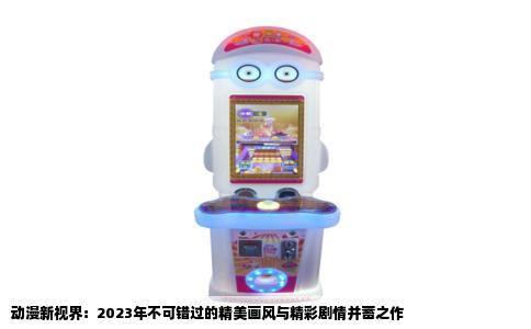动漫新视界：2023年不可错过的精美画风与精彩剧情并蓄之作