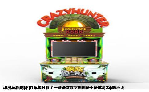 动漫与游戏制作1年级只教了一些语文数学画画是不是坑啊2年级应该