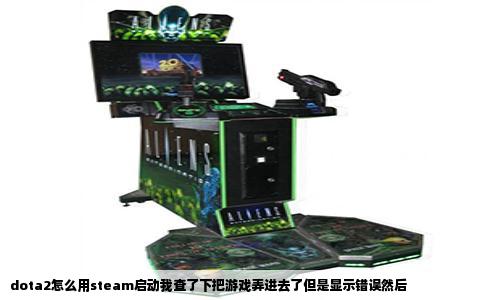 dota2怎么用steam启动我查了下把游戏弄进去了但是显示错误然后