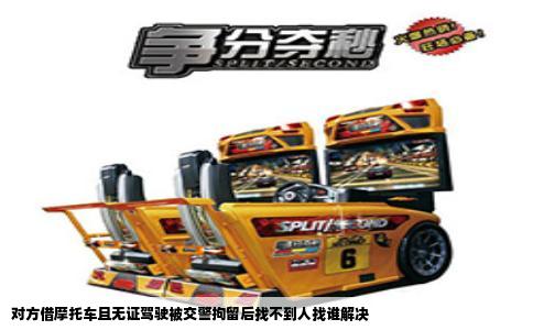 对方借摩托车且无证驾驶被交警拘留后找不到人找谁解决