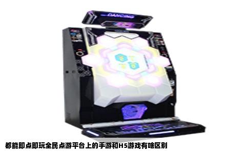 都能即点即玩全民点游平台上的手游和H5游戏有啥区别