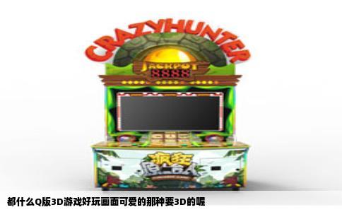 都什么Q版3D游戏好玩画面可爱的那种要3D的喔