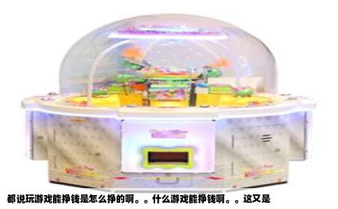 都说玩游戏能挣钱是怎么挣的啊。。什么游戏能挣钱啊。。这又是