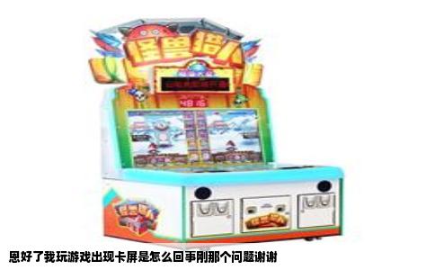 恩好了我玩游戏出现卡屏是怎么回事刚那个问题谢谢