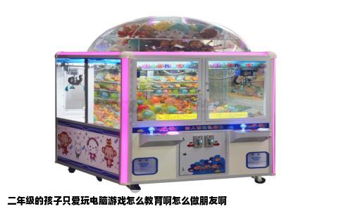 二年级的孩子只爱玩电脑游戏怎么教育啊怎么做朋友啊