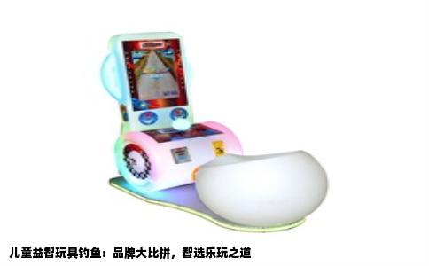 儿童益智玩具钓鱼：品牌大比拼，智选乐玩之道