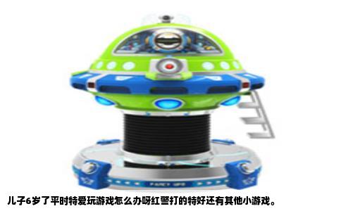 儿子6岁了平时特爱玩游戏怎么办呀红警打的特好还有其他小游戏。