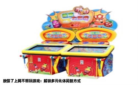 放假了上网不想玩游戏：解锁多元化休闲新方式