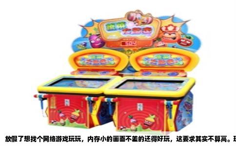 放假了想找个网络游戏玩玩，内存小的画面不差的还得好玩，这要求其实不算高。现在的游戏动辄几十个G，看着就吓人，电脑硬盘就剩那点地方，还得给工作和学习留空间。我也烦这种动不动就要下载半天的庞然大物，今天分享几个亲测过的小体积游戏，基本都在一两个G以内，画面拿得出手，玩起来更是上头。