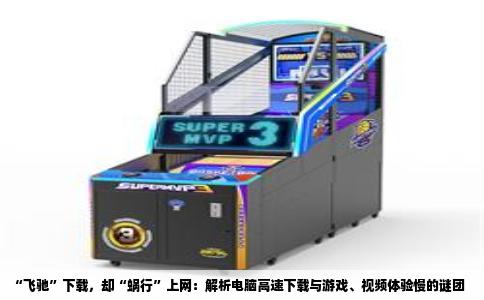 “飞驰”下载，却“蜗行”上网：解析电脑高速下载与游戏、视频体验慢的谜团